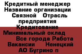 Кредитный менеджер › Название организации ­ Связной › Отрасль предприятия ­ Кредитование › Минимальный оклад ­ 32 500 - Все города Работа » Вакансии   . Ненецкий АО,Бугрино п.